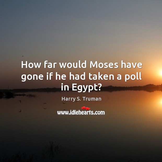 How far would moses have gone if he had taken a poll in egypt? Harry S. Truman Picture Quote