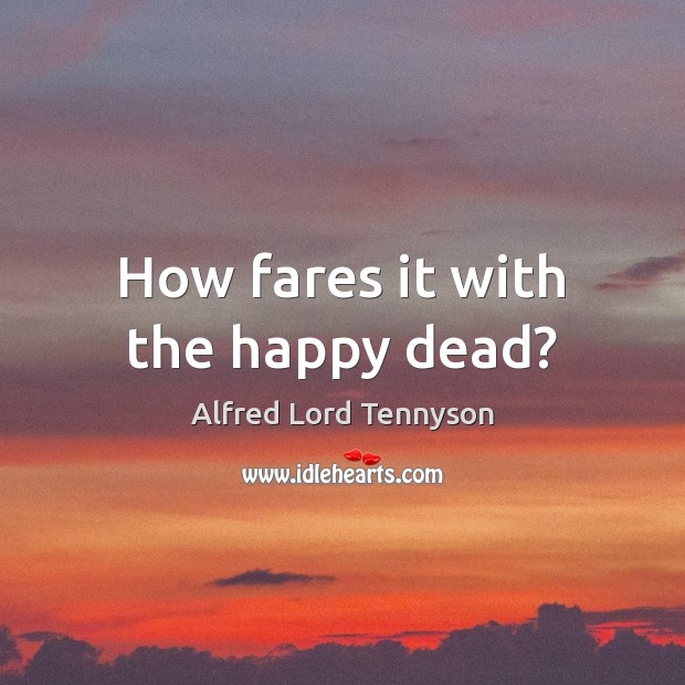 How fares it with the happy dead? Alfred Lord Tennyson Picture Quote