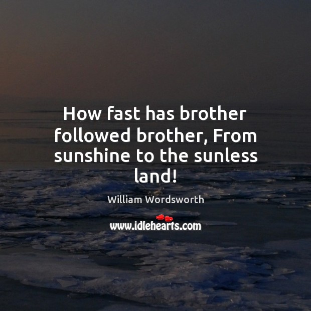 How fast has brother followed brother, From sunshine to the sunless land! William Wordsworth Picture Quote