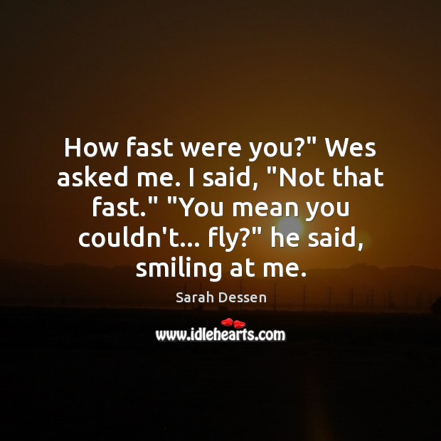 How fast were you?” Wes asked me. I said, “Not that fast.” “ Sarah Dessen Picture Quote