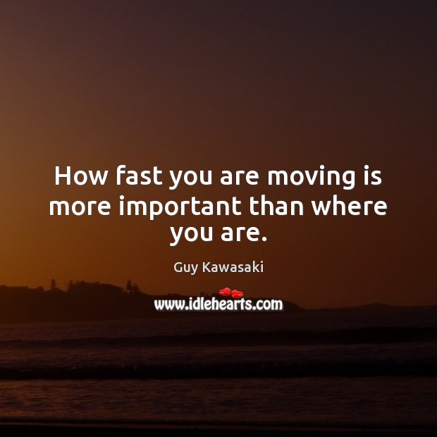 How fast you are moving is more important than where you are. Guy Kawasaki Picture Quote