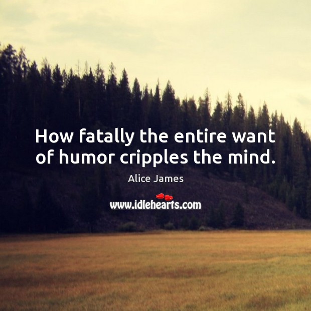 How fatally the entire want of humor cripples the mind. Alice James Picture Quote