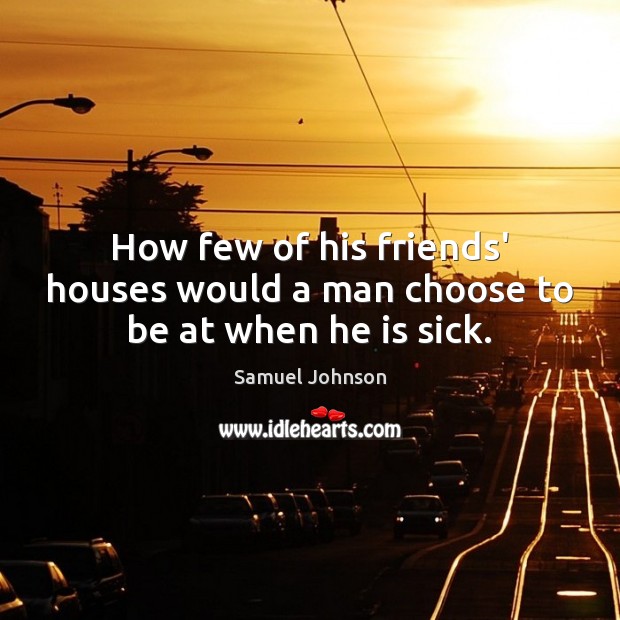 How few of his friends’ houses would a man choose to be at when he is sick. Samuel Johnson Picture Quote