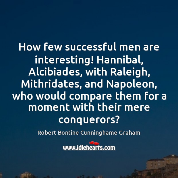 How few successful men are interesting! Hannibal, Alcibiades, with Raleigh, Mithridates, and Robert Bontine Cunninghame Graham Picture Quote