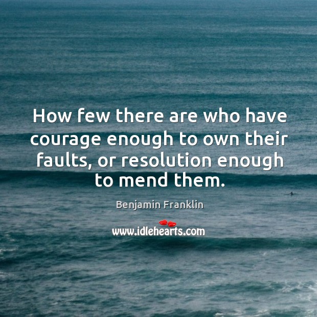 How few there are who have courage enough to own their faults, or resolution enough to mend them. Benjamin Franklin Picture Quote
