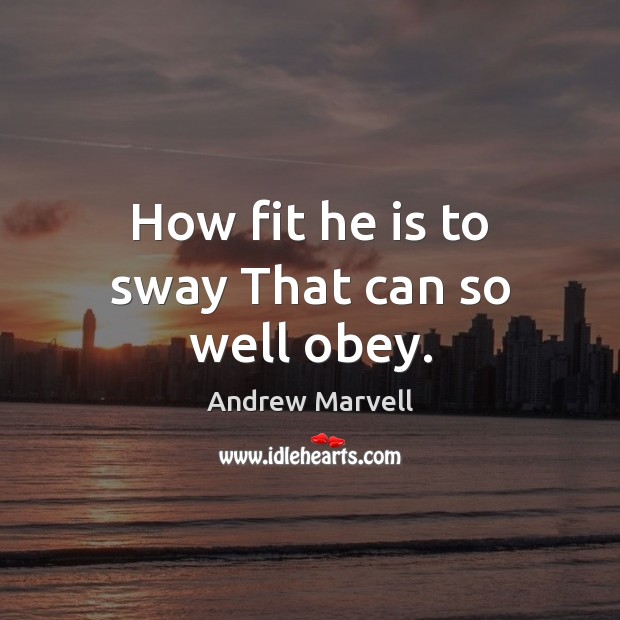 How fit he is to sway That can so well obey. Andrew Marvell Picture Quote