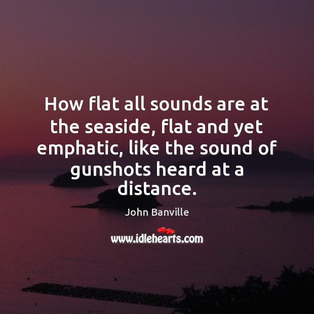 How flat all sounds are at the seaside, flat and yet emphatic, 