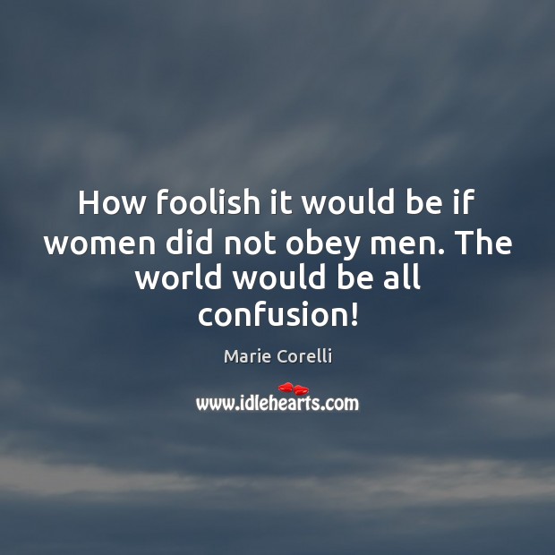 How foolish it would be if women did not obey men. The world would be all confusion! Marie Corelli Picture Quote