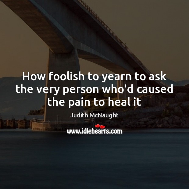 How foolish to yearn to ask the very person who’d caused the pain to heal it Judith McNaught Picture Quote