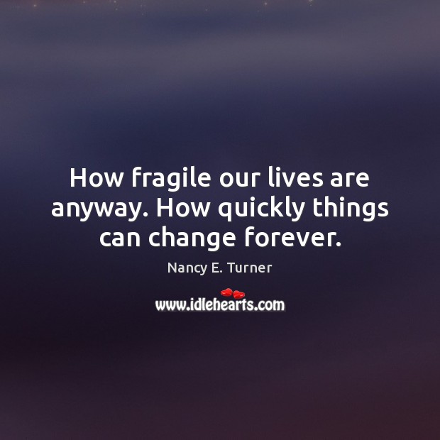 How fragile our lives are anyway. How quickly things can change forever. Nancy E. Turner Picture Quote