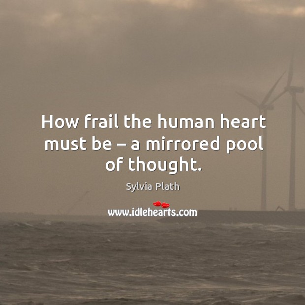 How frail the human heart must be – a mirrored pool of thought. Sylvia Plath Picture Quote