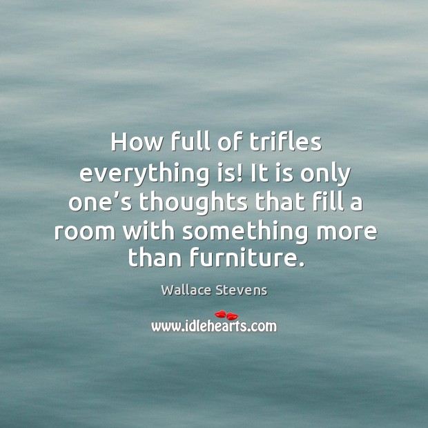 How full of trifles everything is! it is only one’s thoughts that fill a room with something more than furniture. Wallace Stevens Picture Quote
