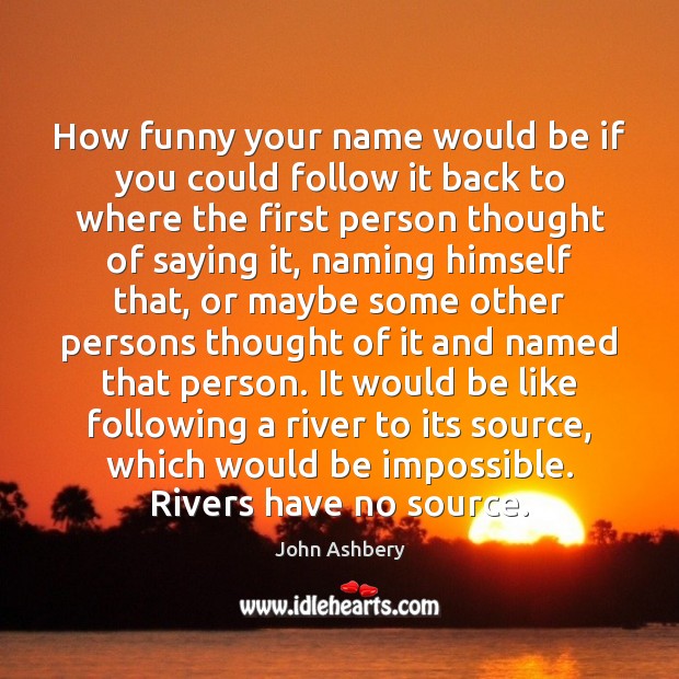 How funny your name would be if you could follow it back John Ashbery Picture Quote