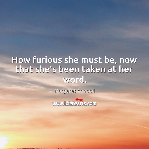 How furious she must be, now that she’s been taken at her word. Margaret Atwood Picture Quote