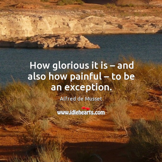How glorious it is – and also how painful – to be an exception. Alfred de Musset Picture Quote