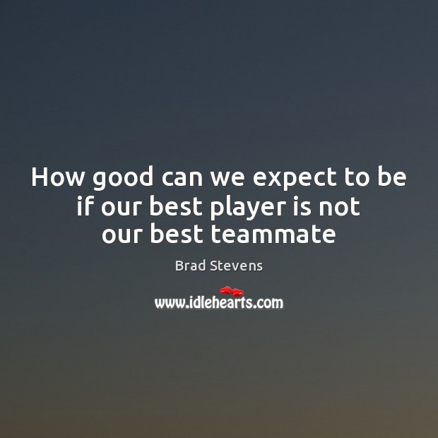 How good can we expect to be if our best player is not our best teammate Brad Stevens Picture Quote