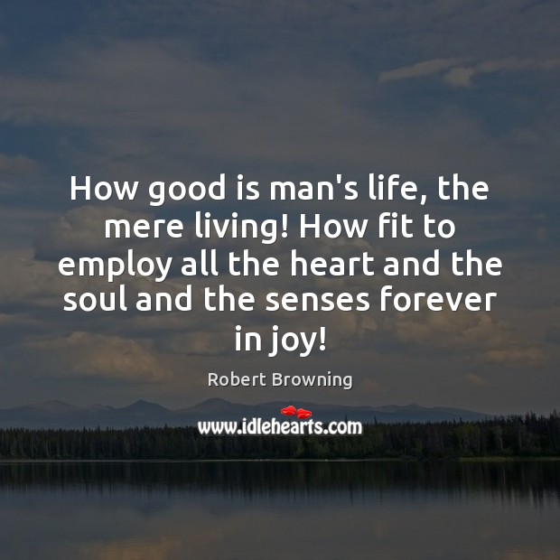 How good is man’s life, the mere living! How fit to employ 