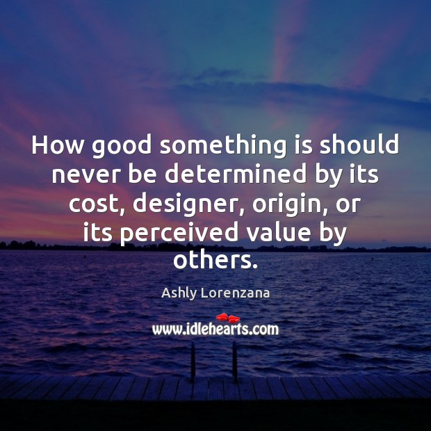 How good something is should never be determined by its cost, designer, Ashly Lorenzana Picture Quote