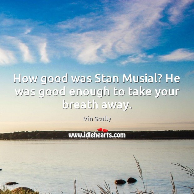 How good was Stan Musial? He was good enough to take your breath away. Vin Scully Picture Quote