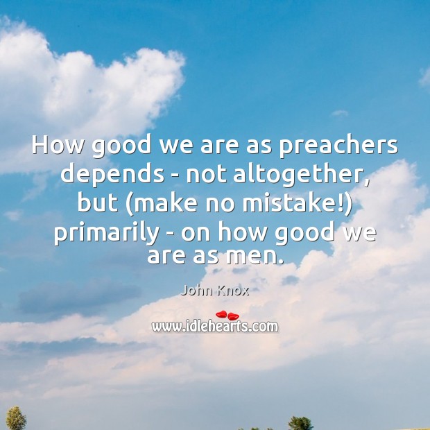 How good we are as preachers depends – not altogether, but (make John Knox Picture Quote