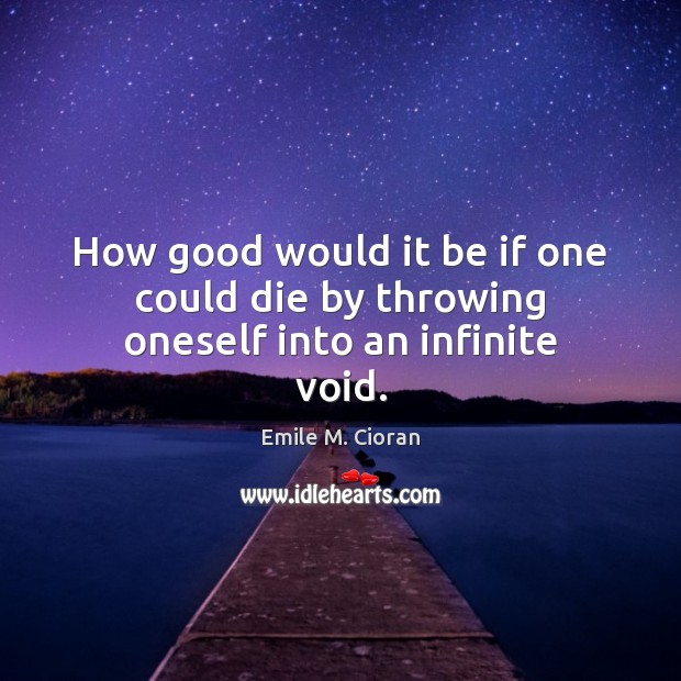 How good would it be if one could die by throwing oneself into an infinite void. Emile M. Cioran Picture Quote
