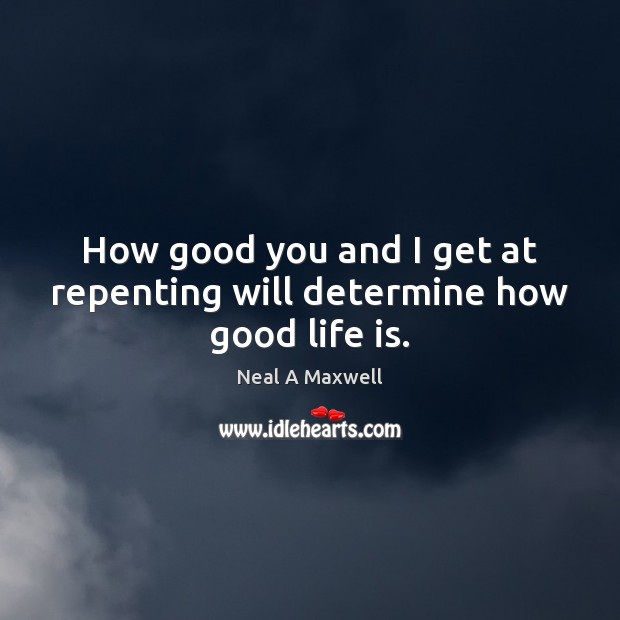 How good you and I get at repenting will determine how good life is. Neal A Maxwell Picture Quote