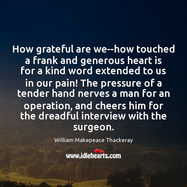 How grateful are we–how touched a frank and generous heart is for 
