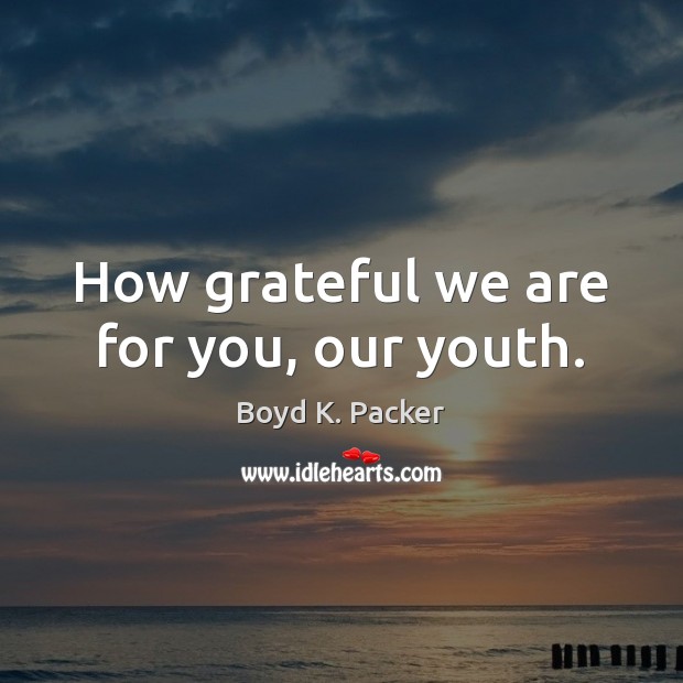How grateful we are for you, our youth. Boyd K. Packer Picture Quote