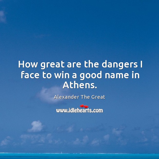 How great are the dangers I face to win a good name in athens. Alexander The Great Picture Quote