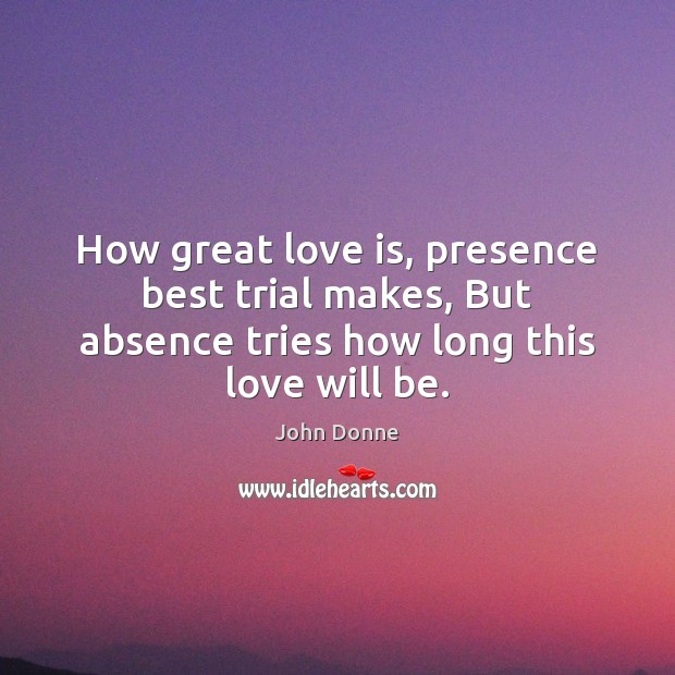 How great love is, presence best trial makes, But absence tries how Image