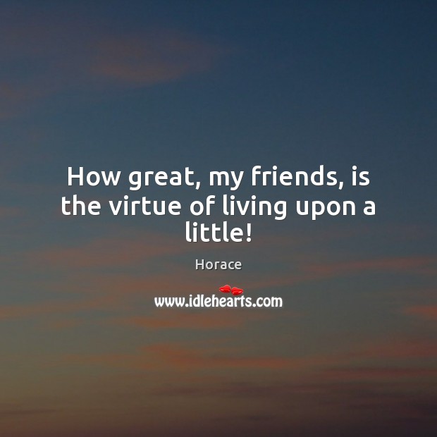 How great, my friends, is the virtue of living upon a little! Horace Picture Quote