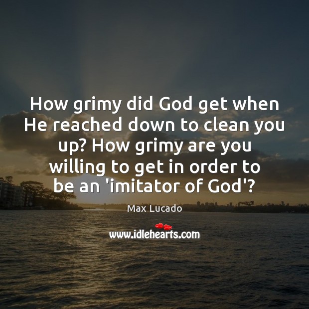How grimy did God get when He reached down to clean you Max Lucado Picture Quote