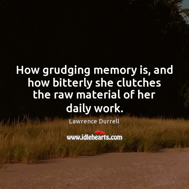 How grudging memory is, and how bitterly she clutches the raw material of her daily work. Lawrence Durrell Picture Quote