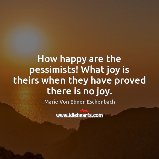 How happy are the pessimists! What joy is theirs when they have proved there is no joy. Marie Von Ebner-Eschenbach Picture Quote