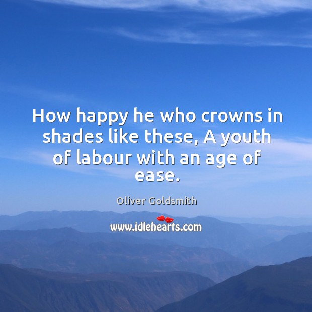 How happy he who crowns in shades like these, a youth of labour with an age of ease. Oliver Goldsmith Picture Quote