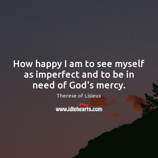 How happy I am to see myself as imperfect and to be in need of God’s mercy. Image