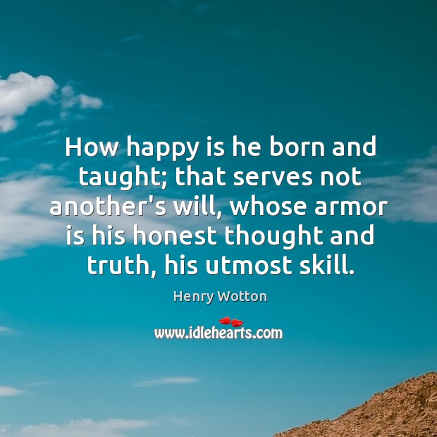 How happy is he born and taught; that serves not another’s will, Henry Wotton Picture Quote