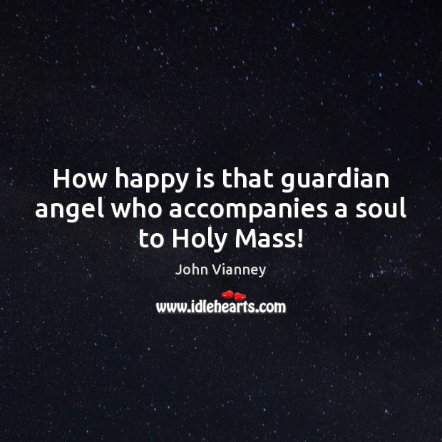 How happy is that guardian angel who accompanies a soul to Holy Mass! John Vianney Picture Quote