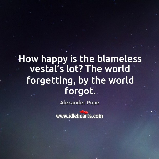 How happy is the blameless vestal’s lot? the world forgetting, by the world forgot. Image