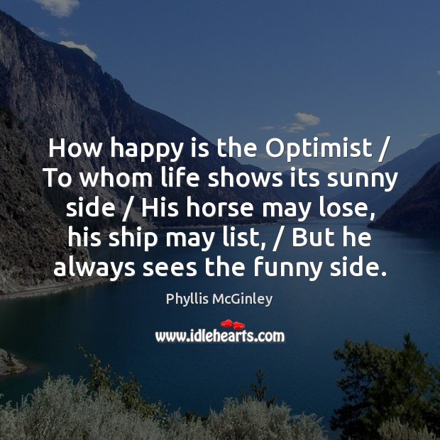 How happy is the Optimist / To whom life shows its sunny side / Phyllis McGinley Picture Quote