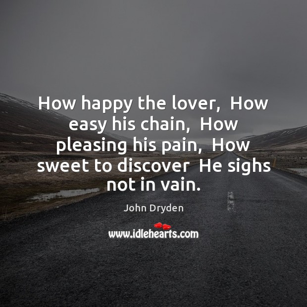 How happy the lover,  How easy his chain,  How pleasing his pain, John Dryden Picture Quote