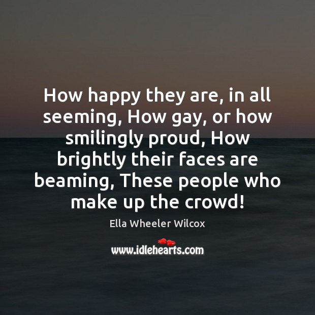 How happy they are, in all seeming, How gay, or how smilingly Ella Wheeler Wilcox Picture Quote
