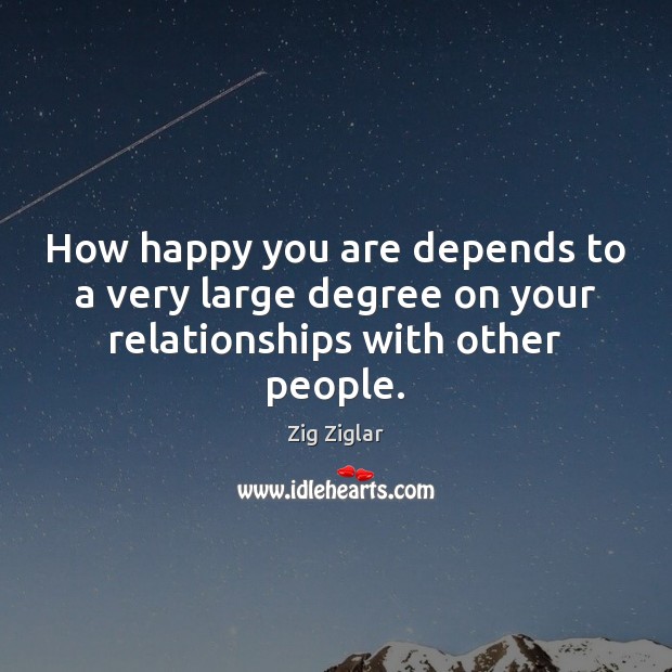 How happy you are depends to a very large degree on your relationships with other people. Zig Ziglar Picture Quote