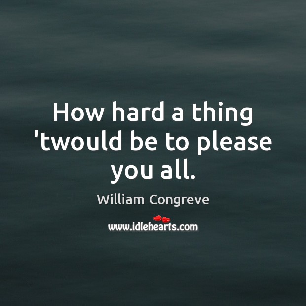 How hard a thing ‘twould be to please you all. William Congreve Picture Quote