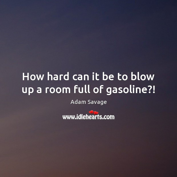 How hard can it be to blow up a room full of gasoline?! Adam Savage Picture Quote