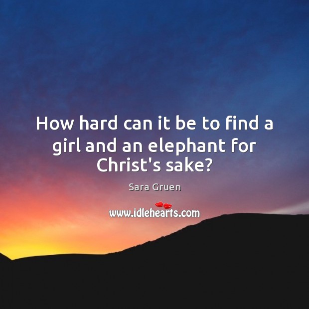 How hard can it be to find a girl and an elephant for Christ’s sake? Sara Gruen Picture Quote