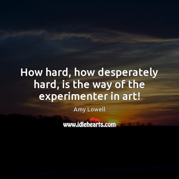 How hard, how desperately hard, is the way of the experimenter in art! Amy Lowell Picture Quote
