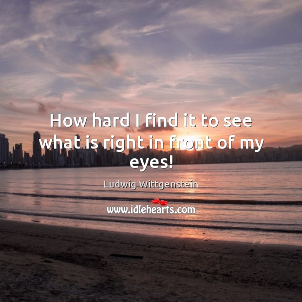 How hard I find it to see what is right in front of my eyes! Ludwig Wittgenstein Picture Quote