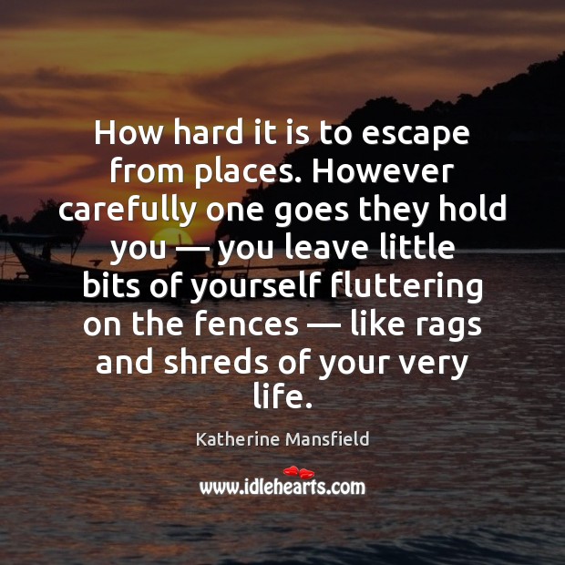 How hard it is to escape from places. However carefully one goes Katherine Mansfield Picture Quote