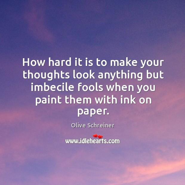 How hard it is to make your thoughts look anything but imbecile fools when you paint them with ink on paper. Olive Schreiner Picture Quote